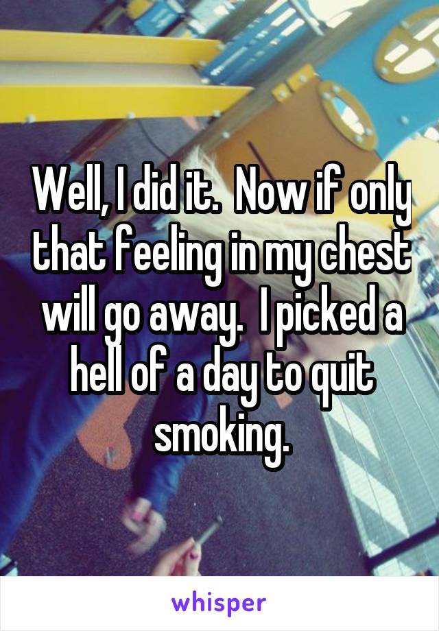 Well, I did it.  Now if only that feeling in my chest will go away.  I picked a hell of a day to quit smoking.