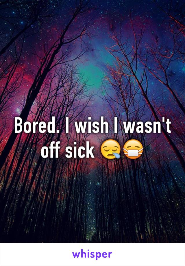 Bored. I wish I wasn't off sick 😪😷
