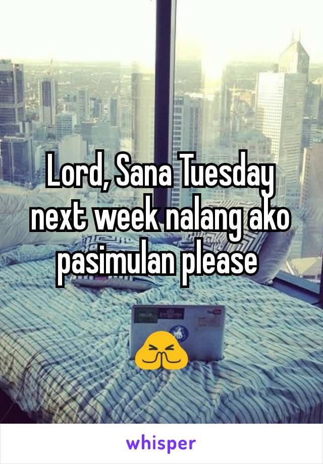 Lord, Sana Tuesday next week nalang ako pasimulan please 

🙏