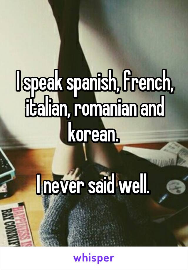 I speak spanish, french, italian, romanian and korean. 

I never said well. 