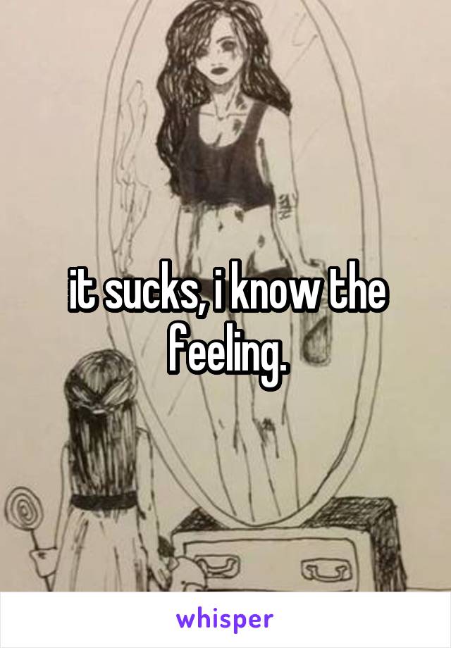 it sucks, i know the feeling.