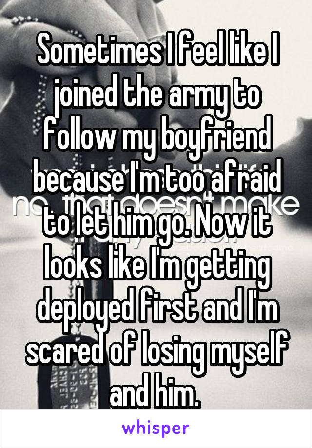 Sometimes I feel like I joined the army to follow my boyfriend because I'm too afraid to let him go. Now it looks like I'm getting deployed first and I'm scared of losing myself and him. 