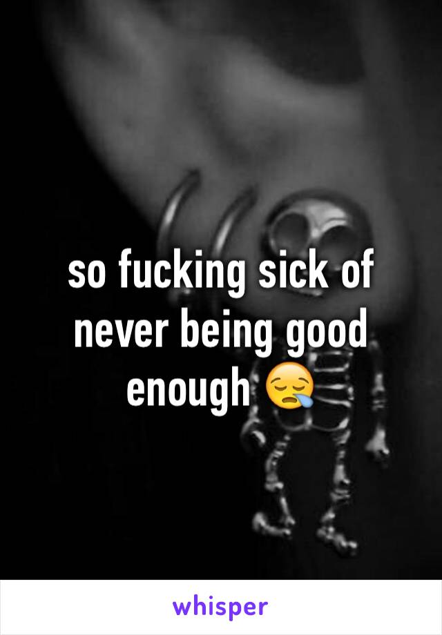 so fucking sick of never being good enough 😪