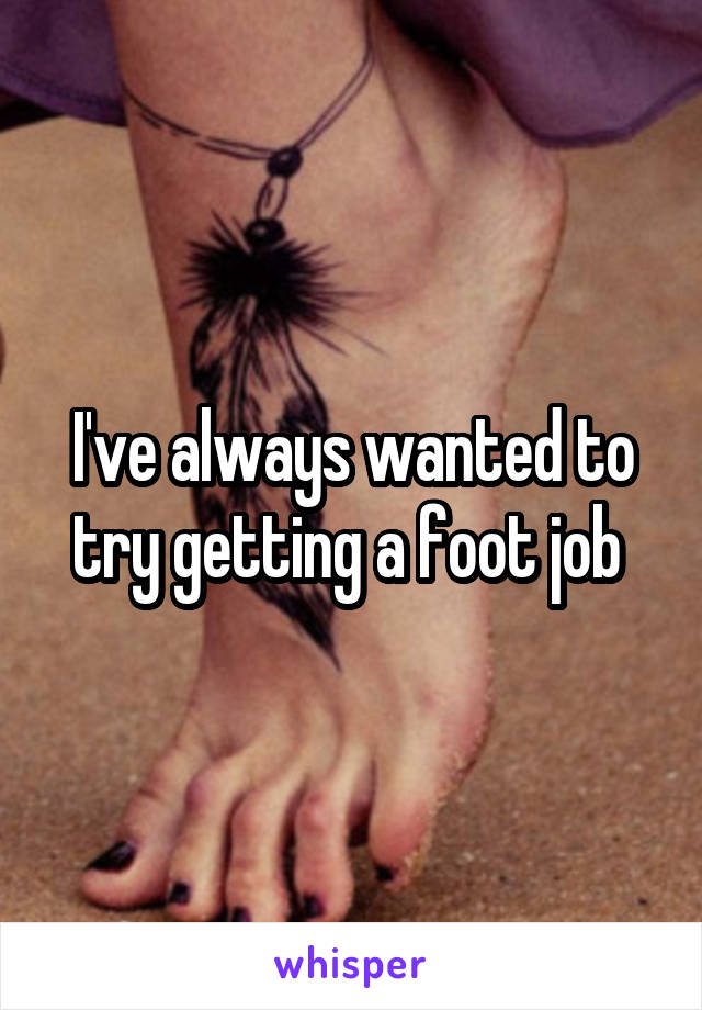 I've always wanted to try getting a foot job 