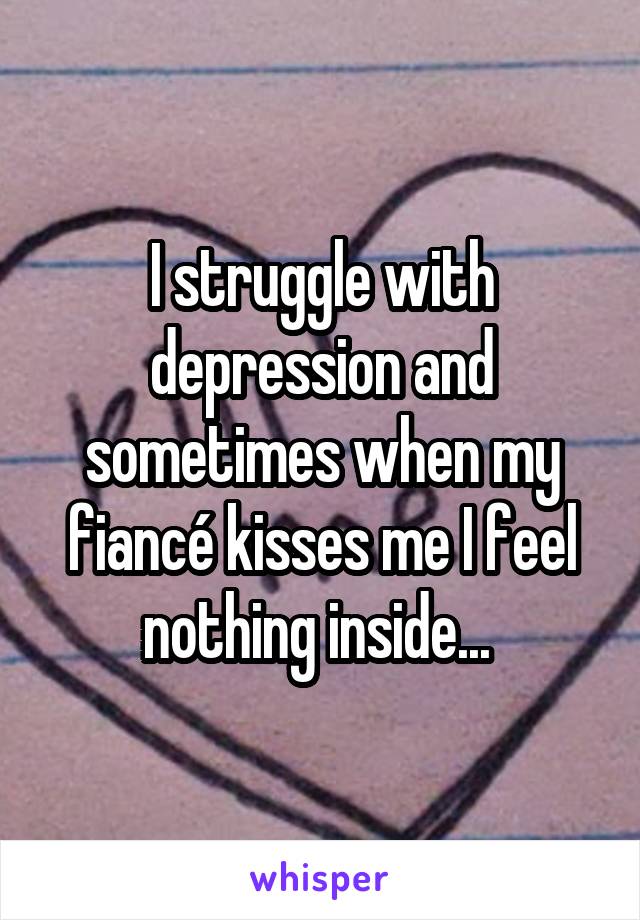 I struggle with depression and sometimes when my fiancé kisses me I feel nothing inside... 
