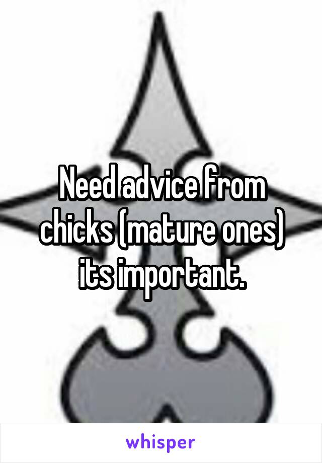 Need advice from chicks (mature ones) its important.