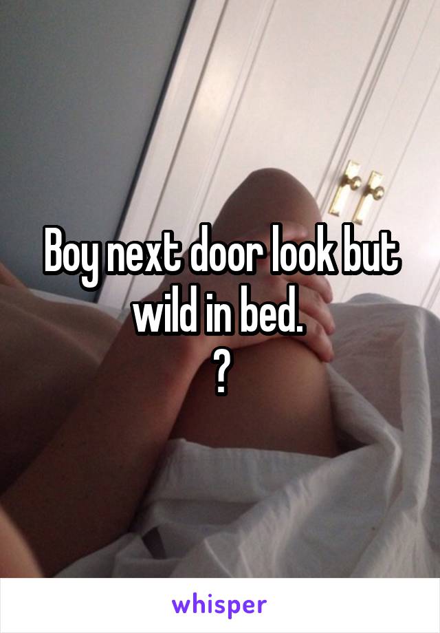 Boy next door look but wild in bed. 
😏