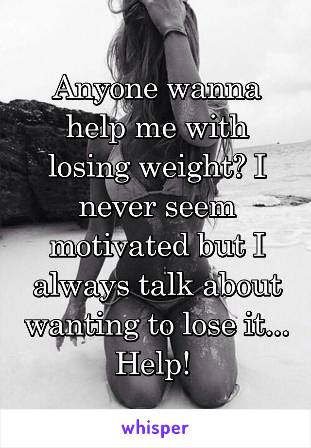 Anyone wanna help me with losing weight? I never seem motivated but I always talk about wanting to lose it... Help! 