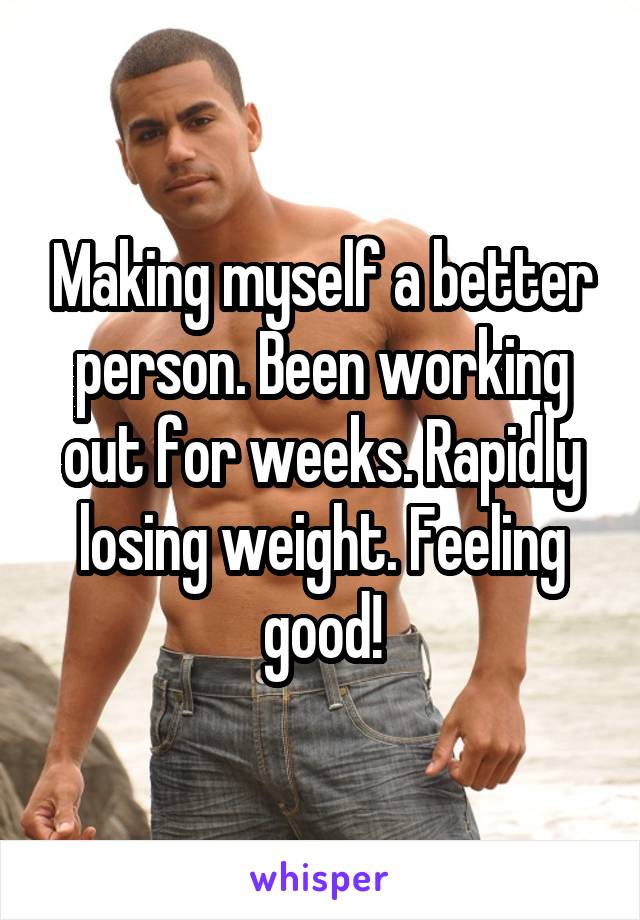 Making myself a better person. Been working out for weeks. Rapidly losing weight. Feeling good!