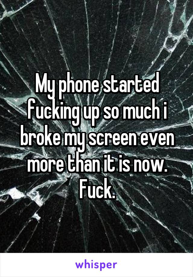 My phone started fucking up so much i broke my screen even more than it is now. Fuck.