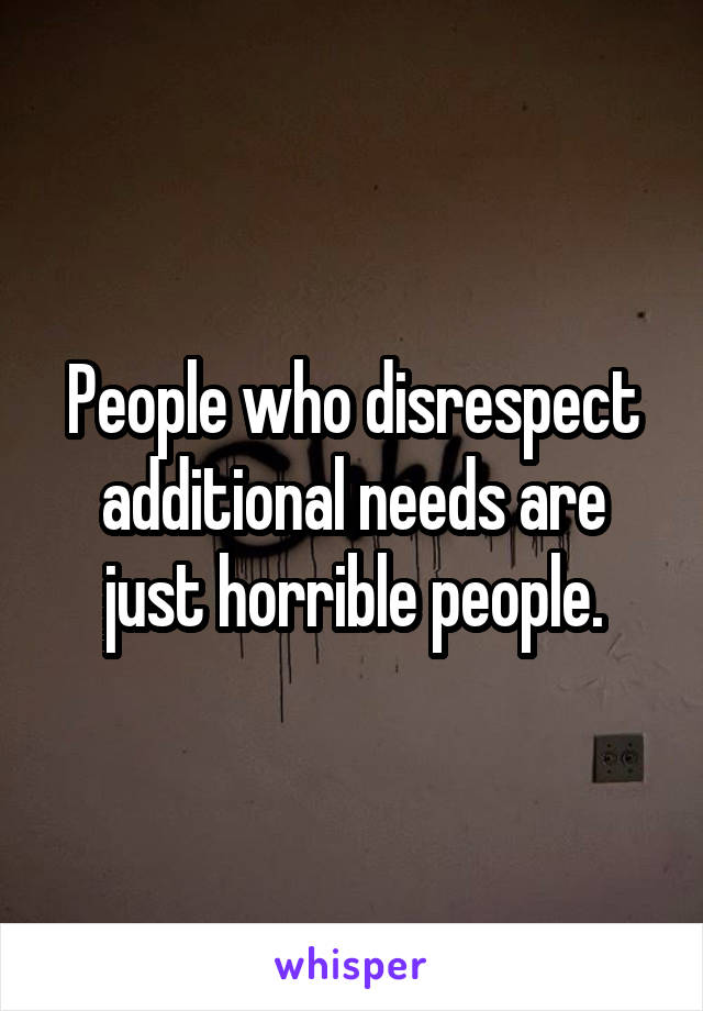 People who disrespect additional needs are just horrible people.