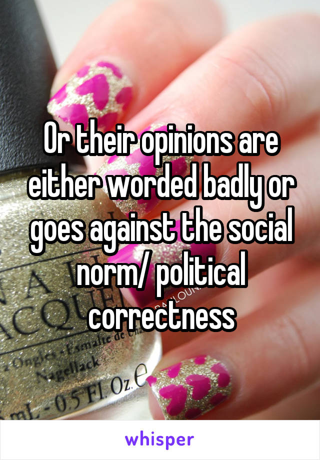 Or their opinions are either worded badly or goes against the social norm/ political correctness