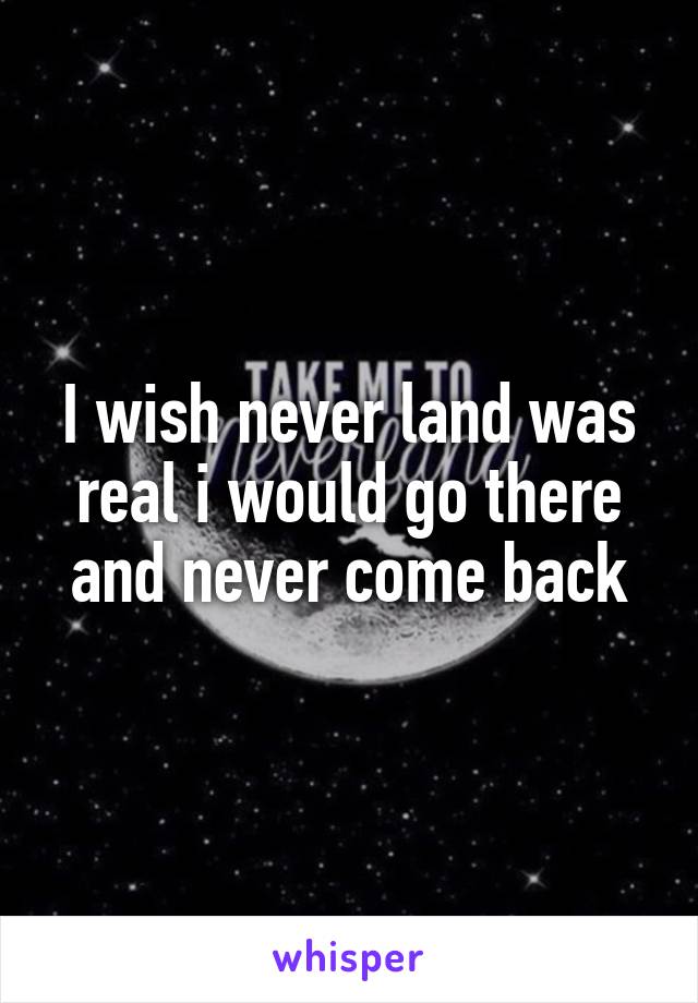 I wish never land was real i would go there and never come back