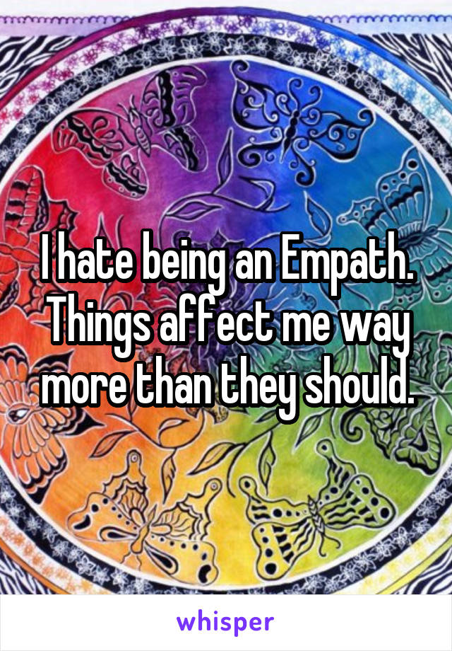 I hate being an Empath.
Things affect me way more than they should.