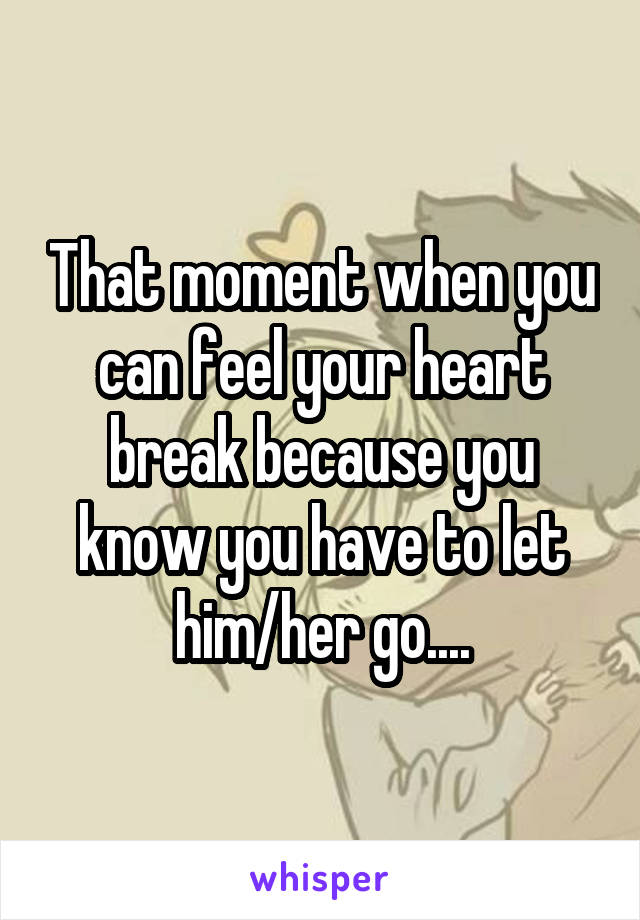 That moment when you can feel your heart break because you know you have to let him/her go....