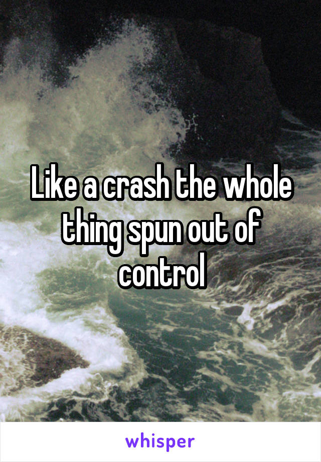 Like a crash the whole thing spun out of control