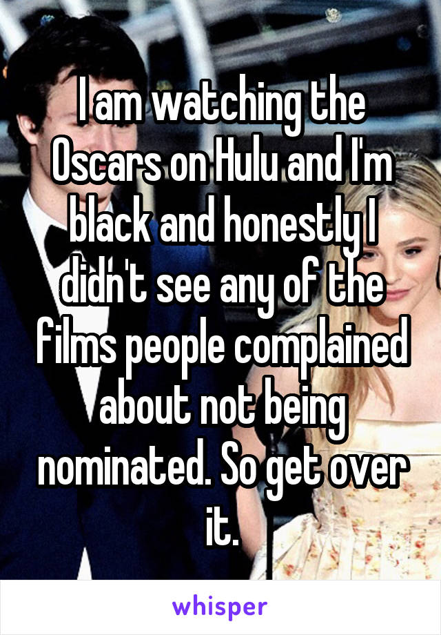 I am watching the Oscars on Hulu and I'm black and honestly I didn't see any of the films people complained about not being nominated. So get over it.