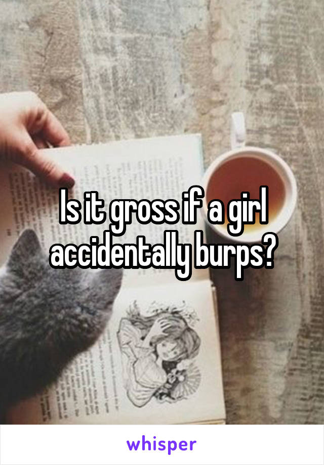 Is it gross if a girl accidentally burps?