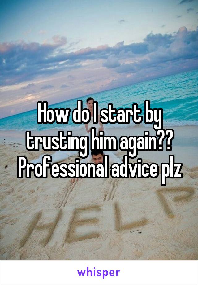How do I start by trusting him again??
Professional advice plz