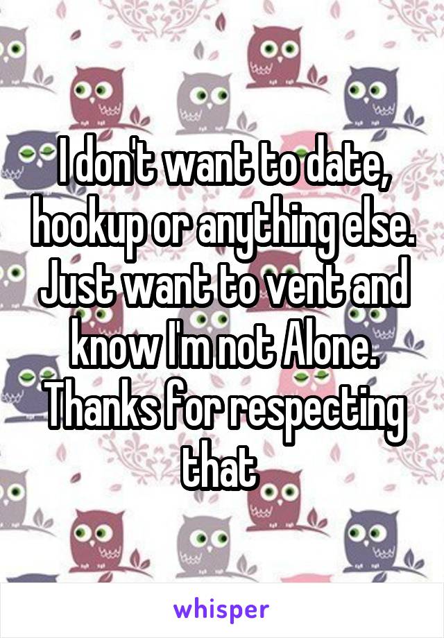 I don't want to date, hookup or anything else. Just want to vent and know I'm not Alone. Thanks for respecting that 