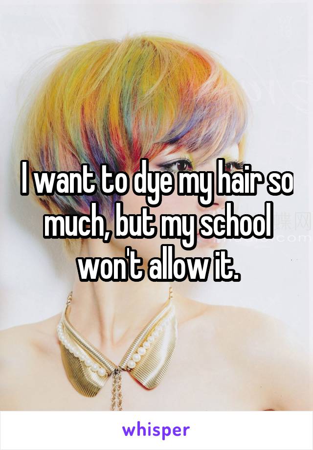 I want to dye my hair so much, but my school won't allow it.