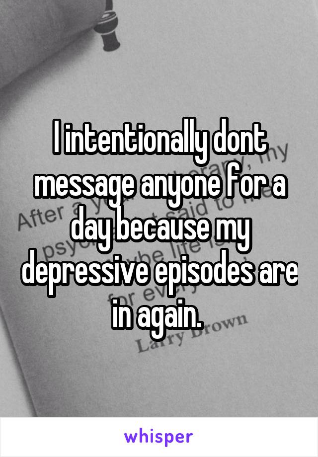 I intentionally dont message anyone for a day because my depressive episodes are in again. 