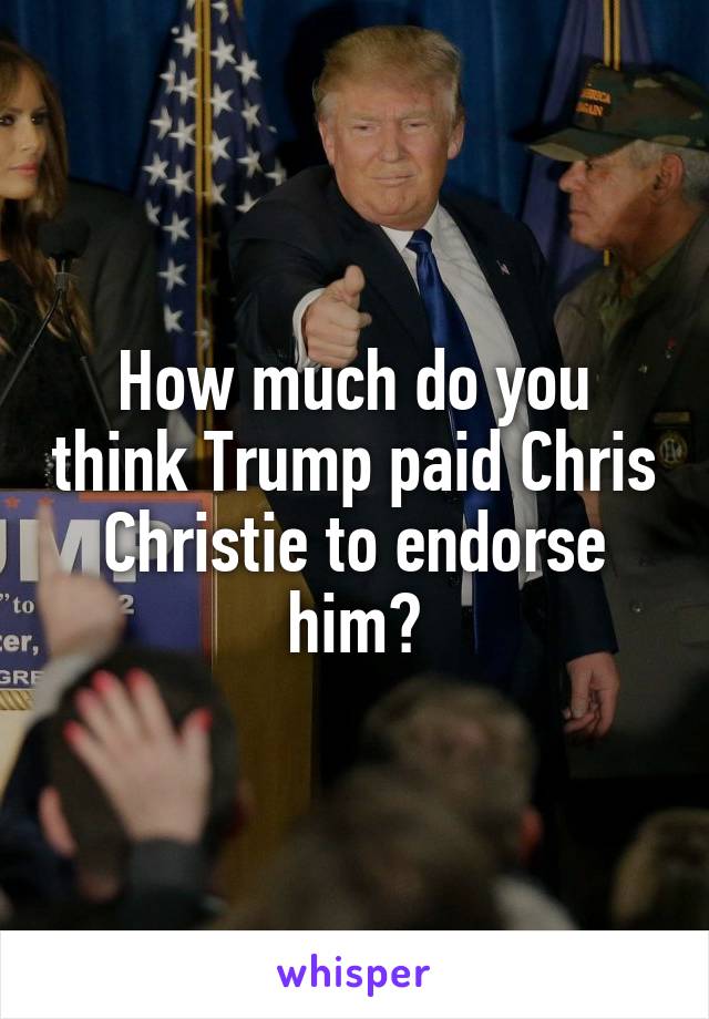 How much do you think Trump paid Chris Christie to endorse him?
