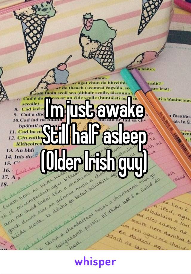I'm just awake 
Still half asleep 
(Older Irish guy) 