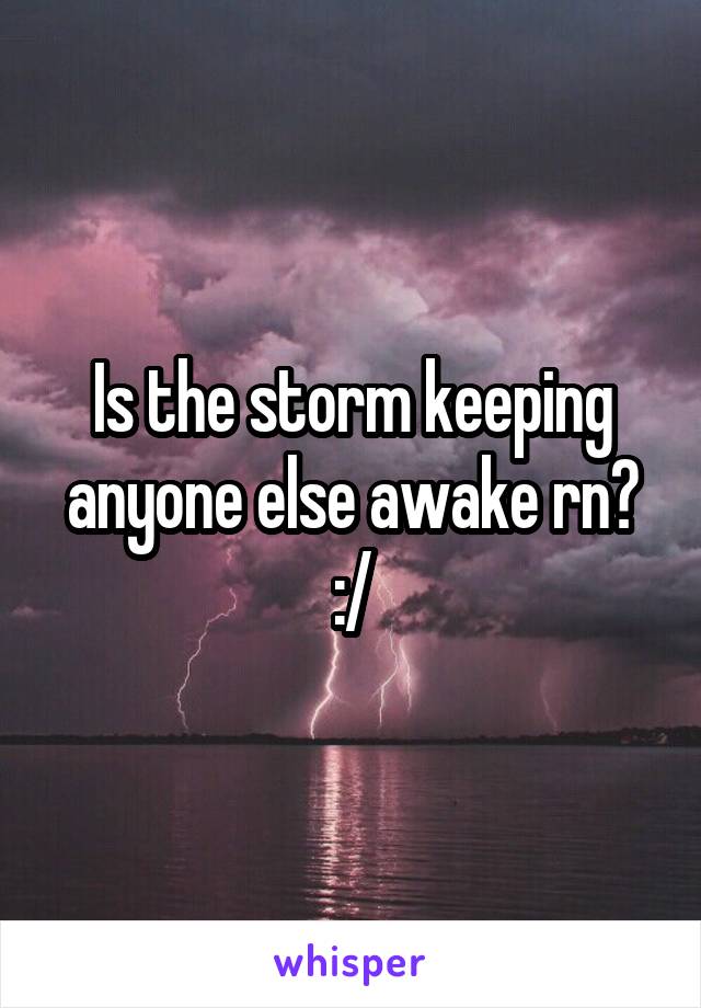 Is the storm keeping anyone else awake rn? :/