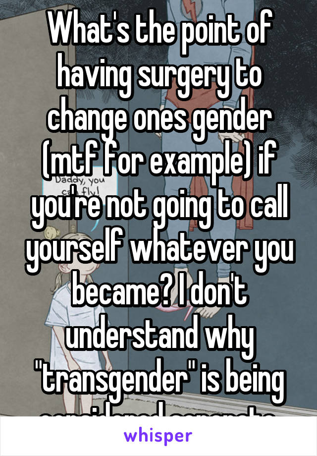 What's the point of having surgery to change ones gender (mtf for example) if you're not going to call yourself whatever you became? I don't understand why "transgender" is being considered separate.