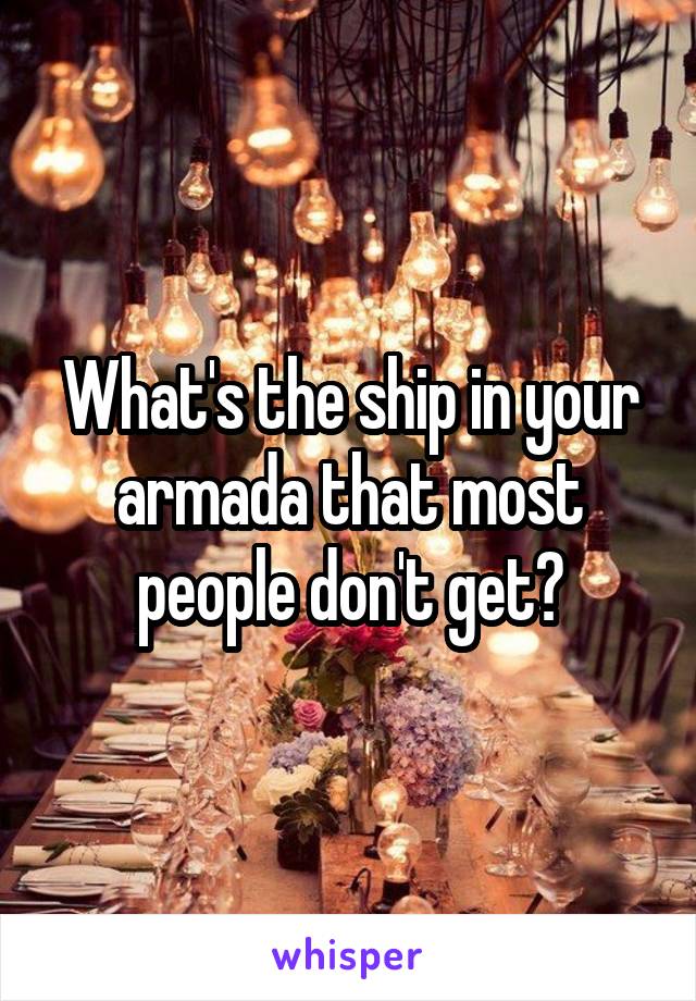 What's the ship in your armada that most people don't get?