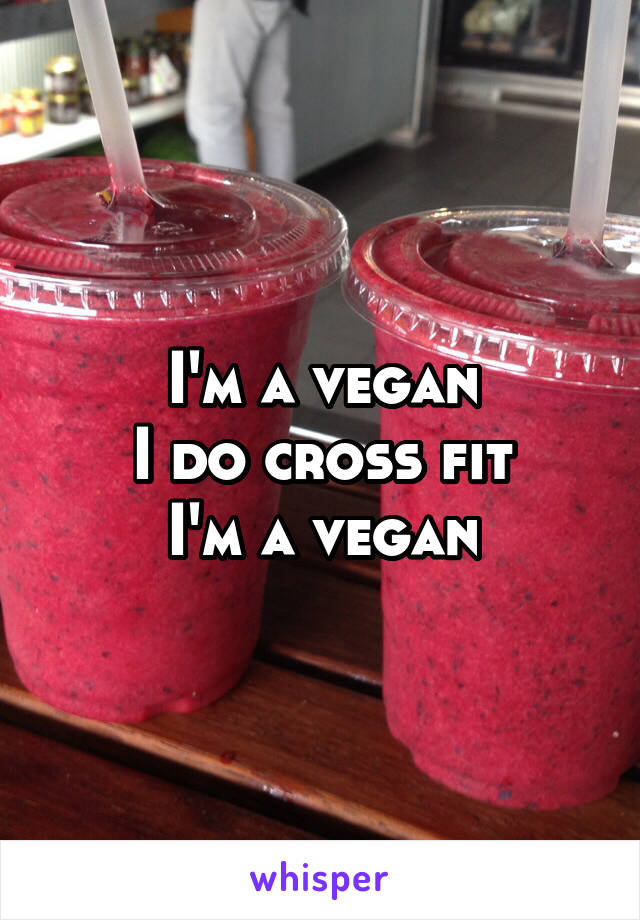 I'm a vegan
I do cross fit
I'm a vegan