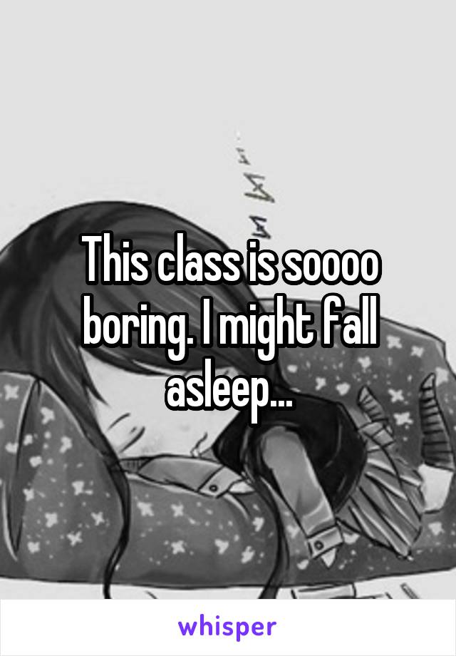 This class is soooo boring. I might fall asleep...