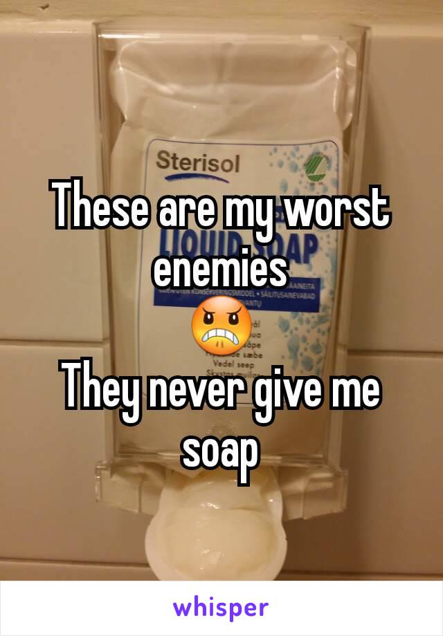 These are my worst enemies
😠
They never give me soap