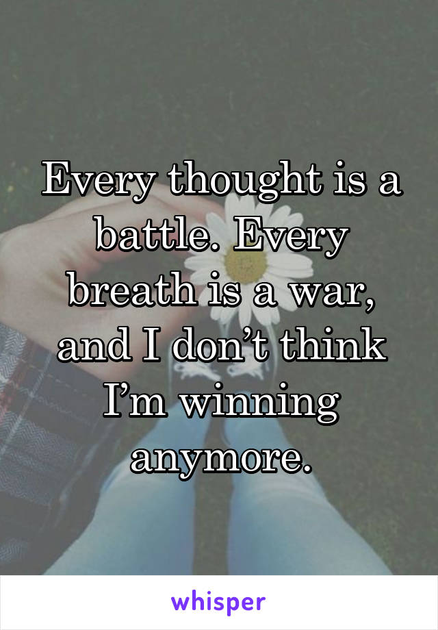 Every thought is a battle. Every breath is a war, and I don’t think I’m winning anymore.