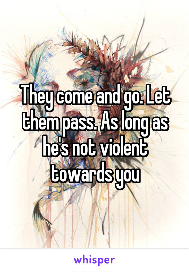 They come and go. Let them pass. As long as he's not violent towards you