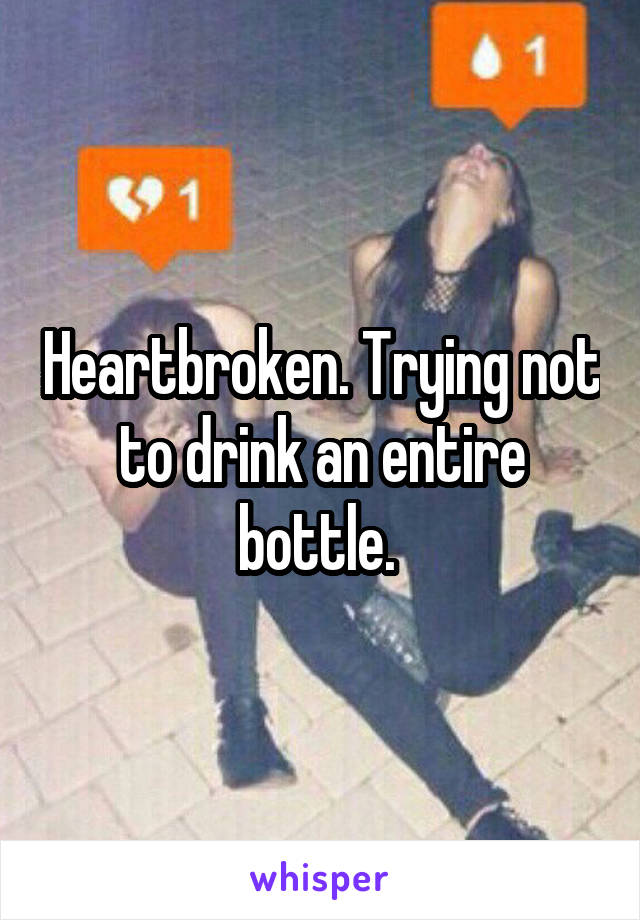Heartbroken. Trying not to drink an entire bottle. 