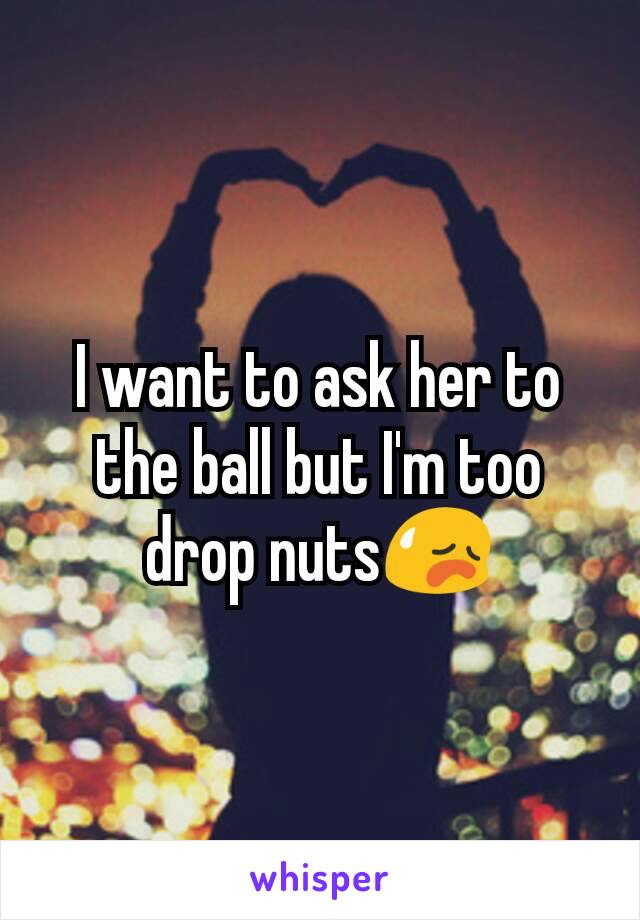 I want to ask her to the ball but I'm too drop nuts😥