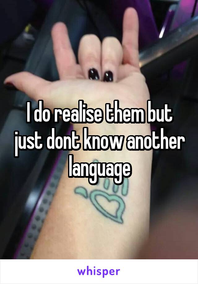 I do realise them but just dont know another language