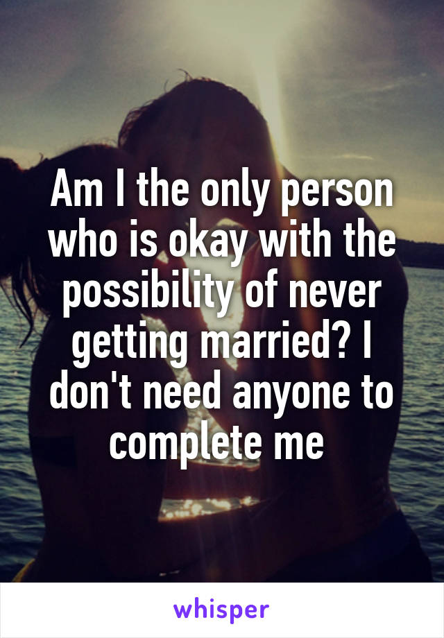 Am I the only person who is okay with the possibility of never getting married? I don't need anyone to complete me 