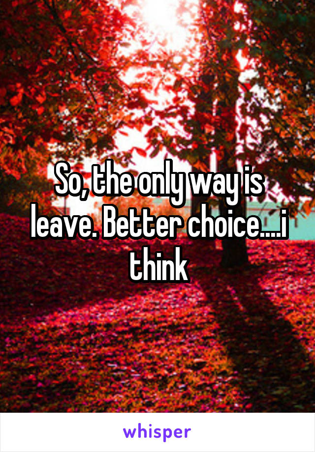 So, the only way is leave. Better choice....i think