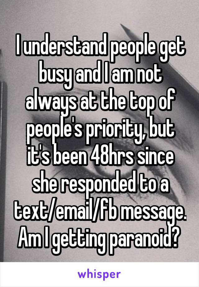 I understand people get busy and I am not always at the top of people's priority, but it's been 48hrs since she responded to a text/email/fb message. Am I getting paranoid? 