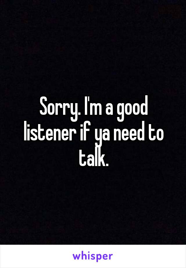 Sorry. I'm a good listener if ya need to talk.
