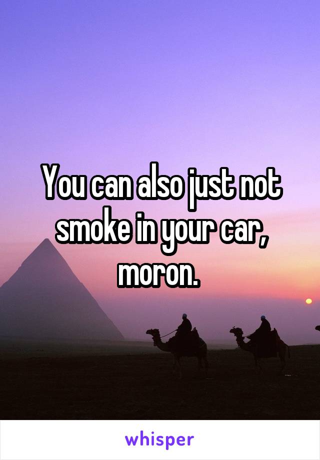 You can also just not smoke in your car, moron. 