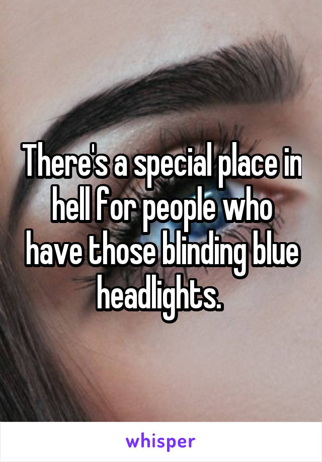 There's a special place in hell for people who have those blinding blue headlights. 