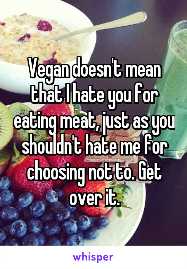 Vegan doesn't mean that I hate you for eating meat, just as you shouldn't hate me for choosing not to. Get over it.