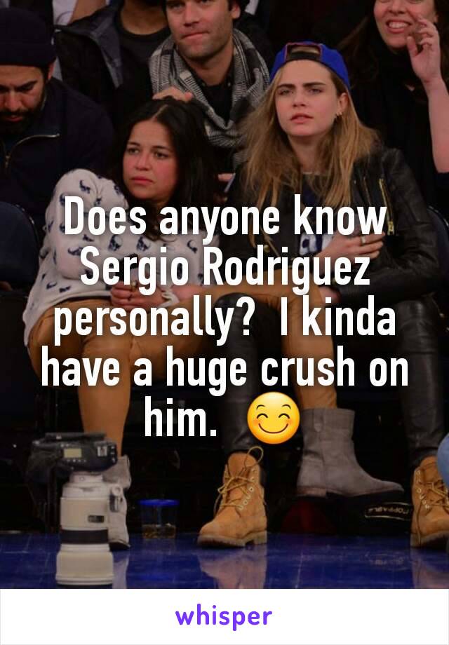 Does anyone know Sergio Rodriguez personally?  I kinda have a huge crush on him.  😊