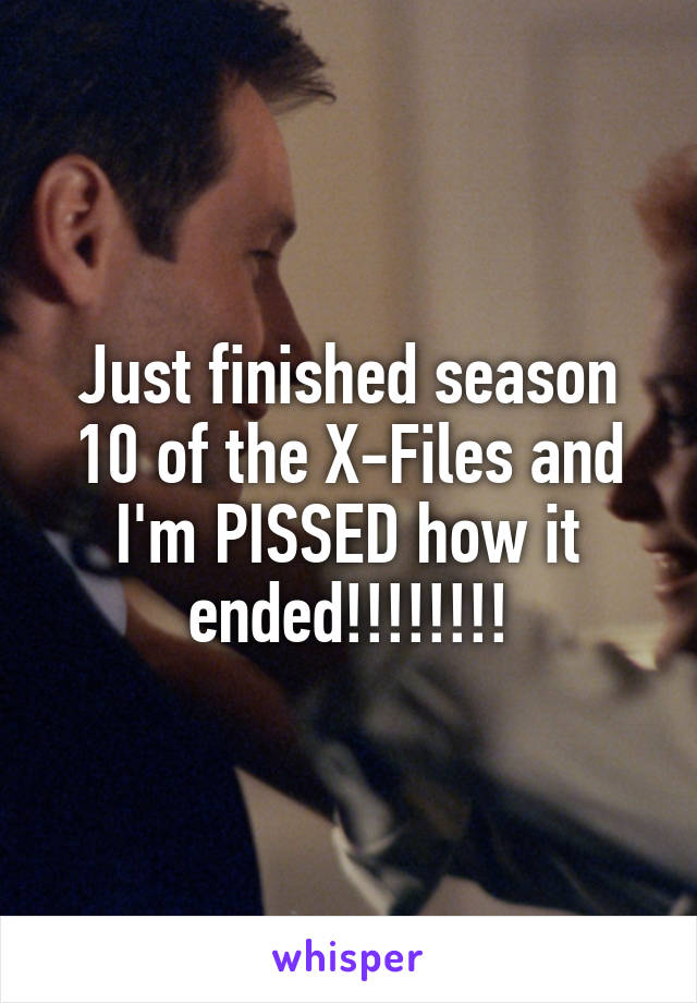 Just finished season 10 of the X-Files and I'm PISSED how it ended!!!!!!!!