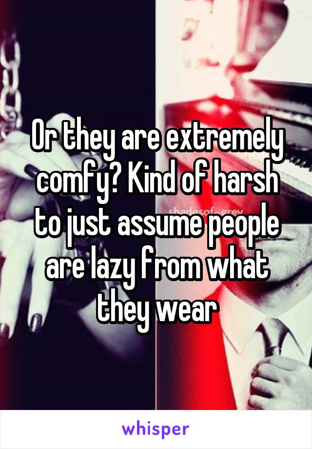 Or they are extremely comfy? Kind of harsh to just assume people are lazy from what they wear