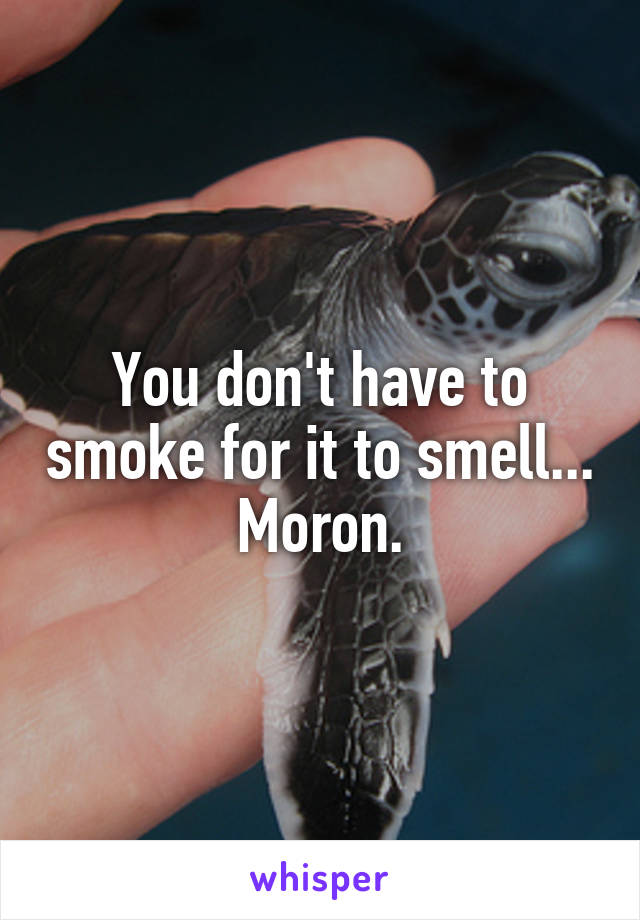 You don't have to smoke for it to smell... Moron.
